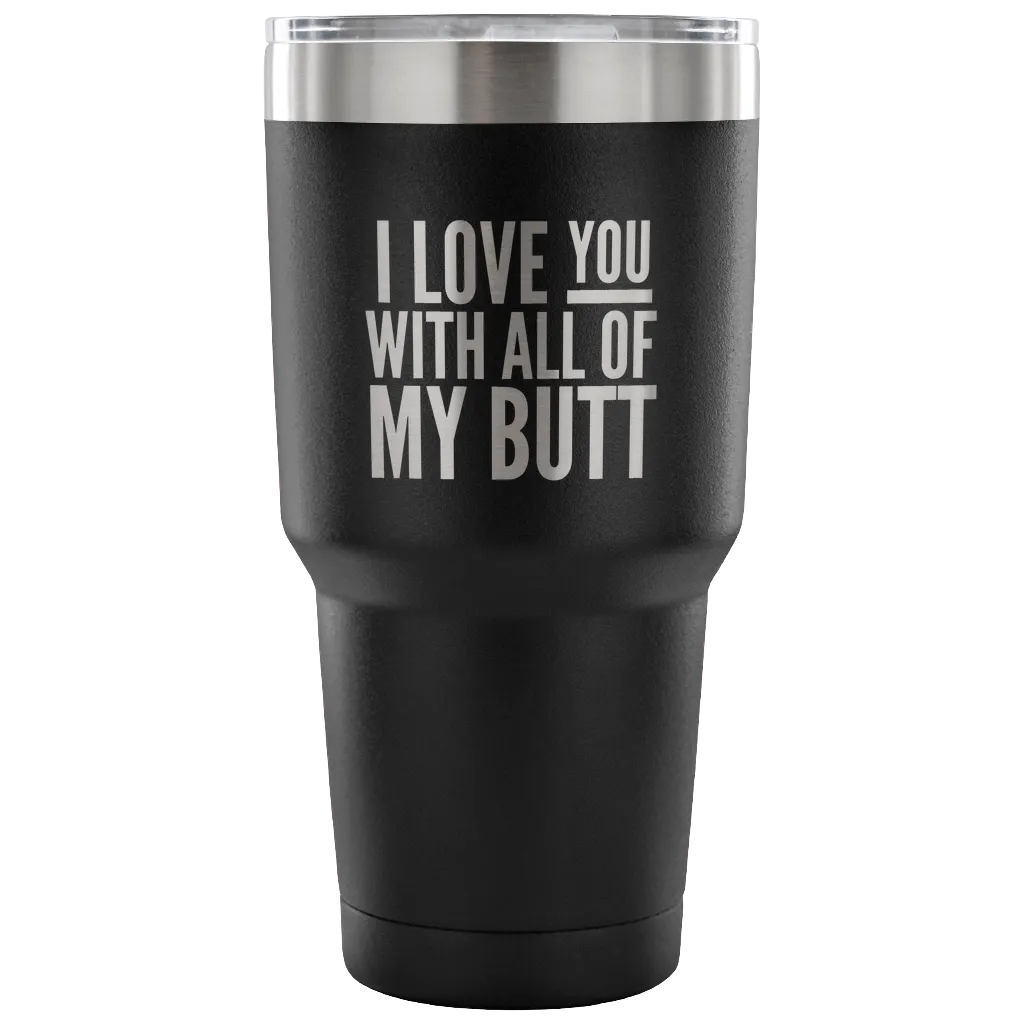 I Love You With All of My Butt Funny Tumbler Double Wall Vacuum Insulated Hot Cold Travel Cup 30oz BPA Free