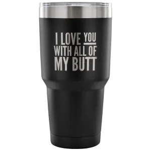 I Love You With All of My Butt Funny Tumbler Double Wall Vacuum Insulated Hot Cold Travel Cup 30oz BPA Free