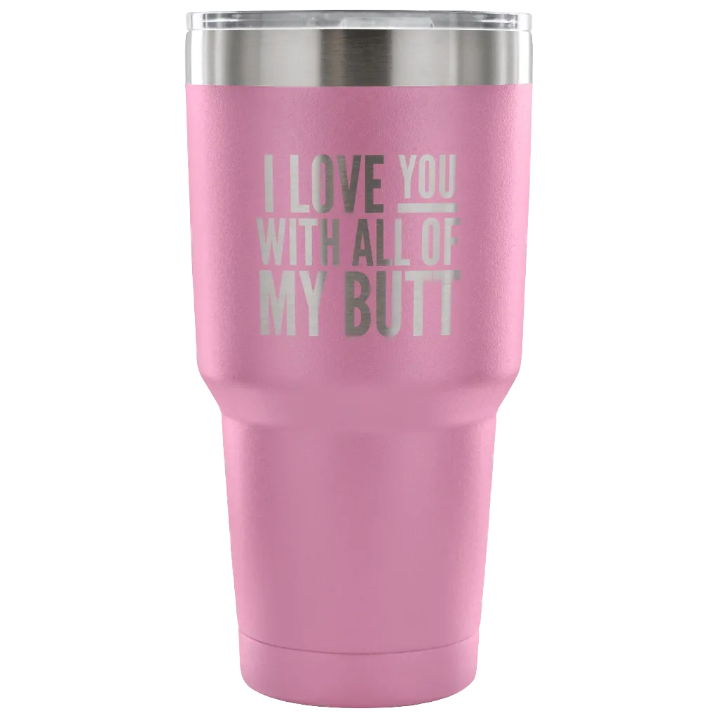 I Love You With All of My Butt Funny Tumbler Double Wall Vacuum Insulated Hot Cold Travel Cup 30oz BPA Free