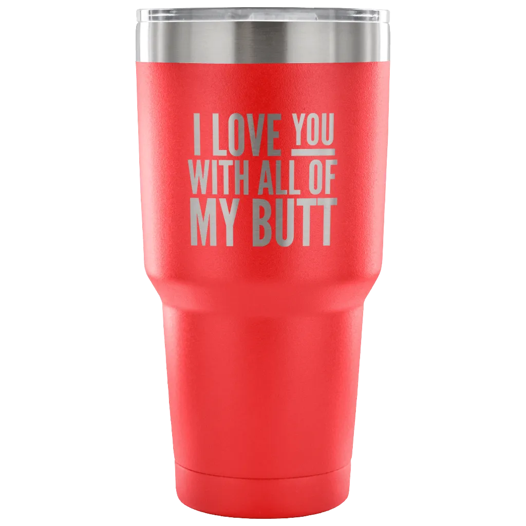 I Love You With All of My Butt Funny Tumbler Double Wall Vacuum Insulated Hot Cold Travel Cup 30oz BPA Free