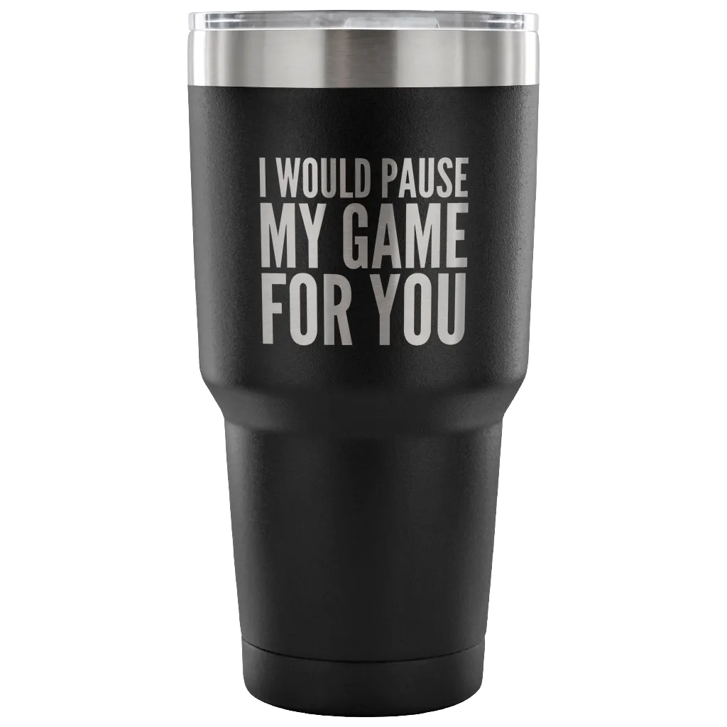 I Would Pause My Game for You Video Gamer Gifts Tumbler Double Wall Vacuum Insulated Hot Cold Travel Cup 30oz BPA Free