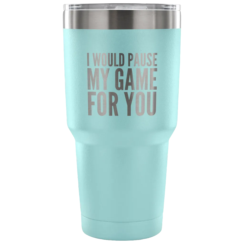 I Would Pause My Game for You Video Gamer Gifts Tumbler Double Wall Vacuum Insulated Hot Cold Travel Cup 30oz BPA Free