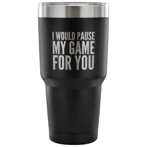 I Would Pause My Game for You Video Gamer Gifts Tumbler Double Wall Vacuum Insulated Hot Cold Travel Cup 30oz BPA Free