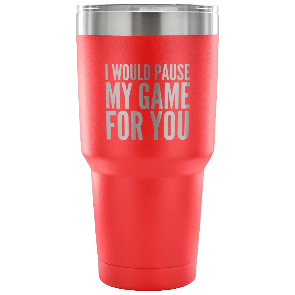 I Would Pause My Game for You Video Gamer Gifts Tumbler Double Wall Vacuum Insulated Hot Cold Travel Cup 30oz BPA Free