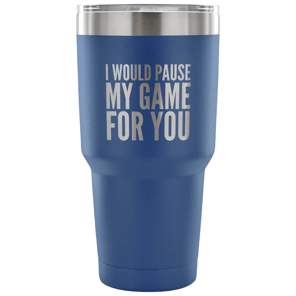 I Would Pause My Game for You Video Gamer Gifts Tumbler Double Wall Vacuum Insulated Hot Cold Travel Cup 30oz BPA Free